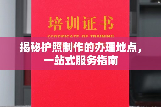 涞源揭秘护照制作的办理地点，一站式服务指南