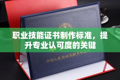 涞源职业技能证书制作标准，提升专业认可度的关键