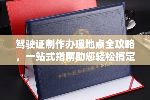 涞源驾驶证制作办理地点全攻略，一站式指南助您轻松搞定