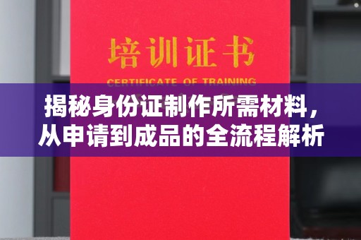 涞源揭秘身份证制作所需材料，从申请到成品的全流程解析