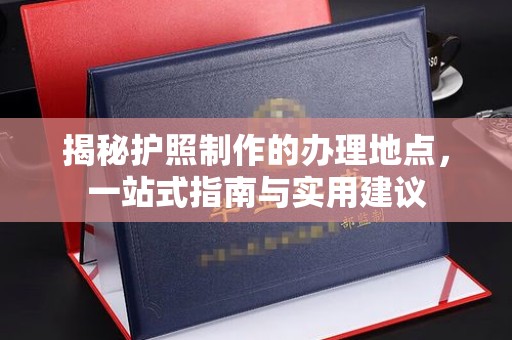 涞源揭秘护照制作的办理地点，一站式指南与实用建议
