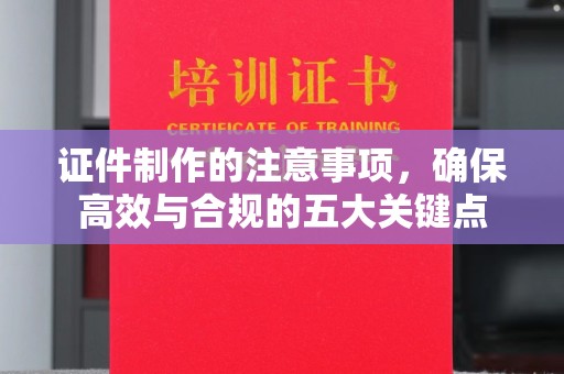 涞源证件制作的注意事项，确保高效与合规的五大关键点