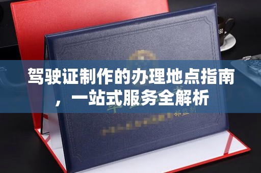 涞源驾驶证制作的办理地点指南，一站式服务全解析