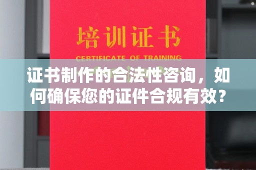 涞源证书制作的合法性咨询，如何确保您的证件合规有效？