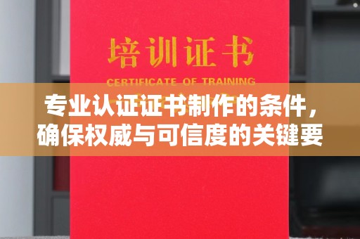 涞源专业认证证书制作的条件，确保权威与可信度的关键要素