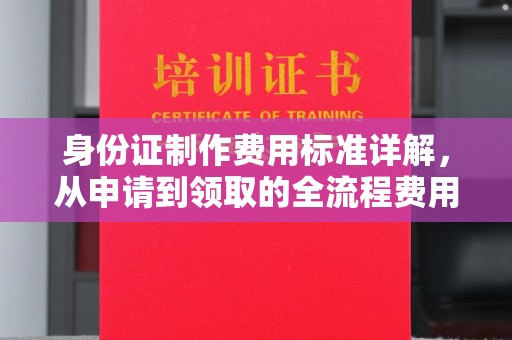 涞源身份证制作费用标准详解，从申请到领取的全流程费用解析