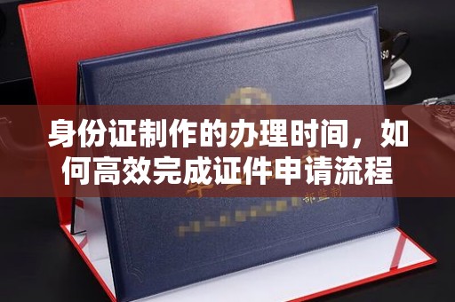 涞源身份证制作的办理时间，如何高效完成证件申请流程