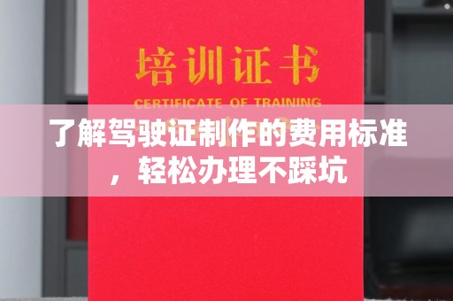 涞源了解驾驶证制作的费用标准，轻松办理不踩坑