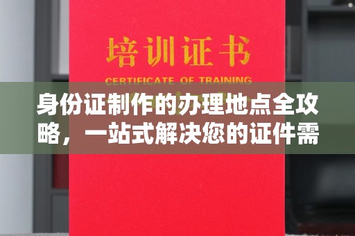 涞源身份证制作的办理地点全攻略，一站式解决您的证件需求