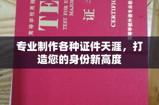 涞源专业制作各种证件天涯，打造您的身份新高度