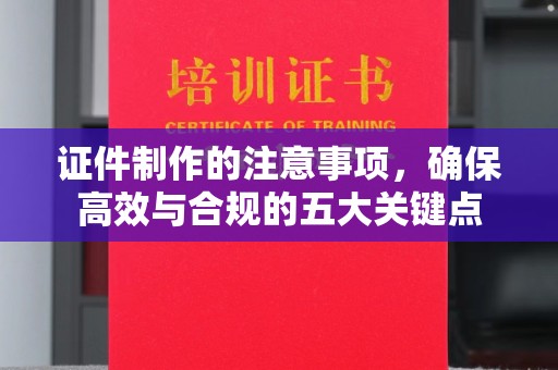 涞源证件制作的注意事项，确保高效与合规的五大关键点