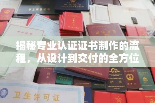 涞源揭秘专业认证证书制作的流程，从设计到交付的全方位指南
