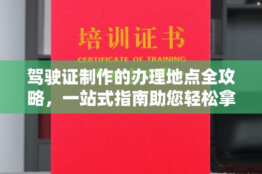涞源驾驶证制作的办理地点全攻略，一站式指南助您轻松拿证
